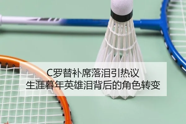 C罗替补席落泪引热议 生涯暮年英雄泪背后的角色转变