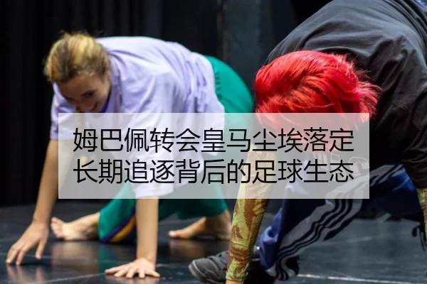 姆巴佩转会皇马尘埃落定 长期追逐背后的足球生态