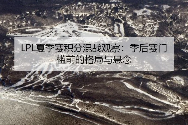 LPL夏季赛积分混战观察：季后赛门槛前的格局与悬念